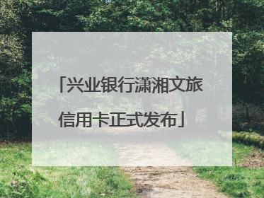 兴业银行潇湘文旅信用卡正式发布