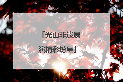 光山非遗展演精彩纷呈