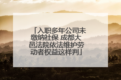 入职多年公司未缴纳社保 成都大邑法院依法维护劳动者权益这样判