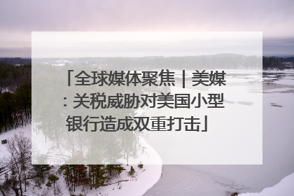 全球媒体聚焦｜美媒：关税威胁对美国小型银行造成双重打击
