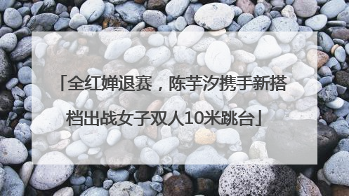 全红婵退赛，陈芋汐携手新搭档出战女子双人10米跳台