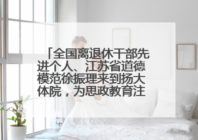 全国离退休干部先进个人、江苏省道德模范徐振理来到扬大体院，为思政教育注入“铁军”力量
