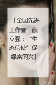 全国先进工作者｜颜立强：“生态信使”促绿富同兴