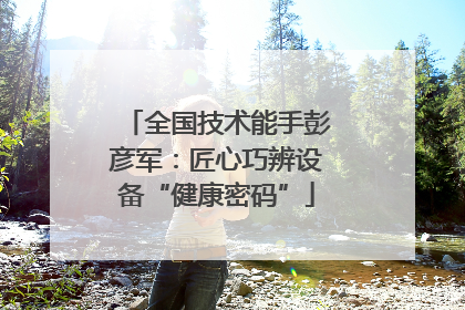 全国技术能手彭彦军：匠心巧辨设备“健康密码”