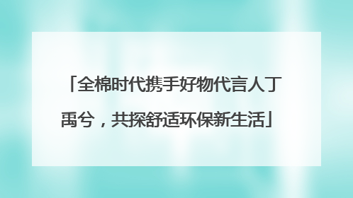 全棉时代携手好物代言人丁禹兮，共探舒适环保新生活