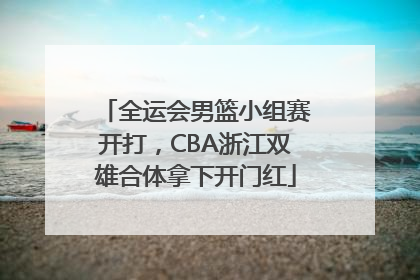 全运会男篮小组赛开打，CBA浙江双雄合体拿下开门红