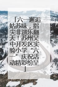 六一邂逅姑苏味，指尖非遗乐翻天！苏州吴中开发区实验小学“六一”庆祝活动精彩纷呈