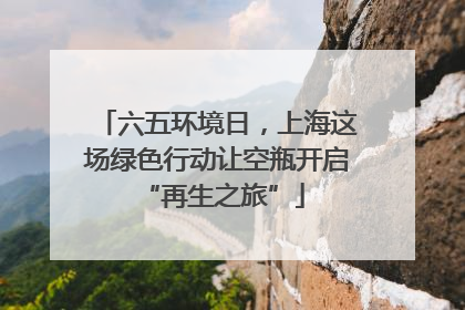 六五环境日，上海这场绿色行动让空瓶开启 “再生之旅”