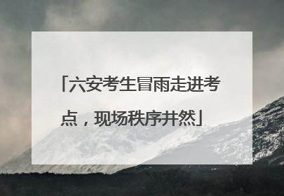 六安考生冒雨走进考点，现场秩序井然