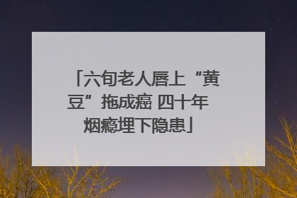 六旬老人唇上“黄豆”拖成癌 四十年烟瘾埋下隐患