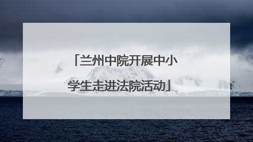 兰州中院开展中小学生走进法院活动