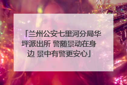 兰州公安七里河分局华坪派出所 警随景动在身边 景中有警更安心