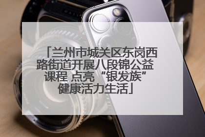兰州市城关区东岗西路街道开展八段锦公益课程 点亮“银发族”健康活力生活
