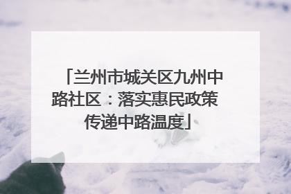 兰州市城关区九州中路社区：落实惠民政策 传递中路温度