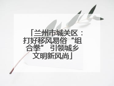 兰州市城关区：打好移风易俗“组合拳” 引领城乡文明新风尚