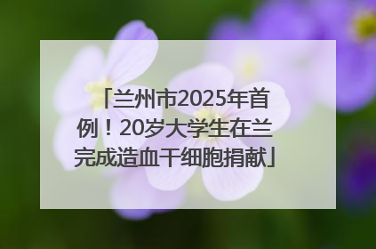 兰州市2025年首例！20岁大学生在兰完成造血干细胞捐献