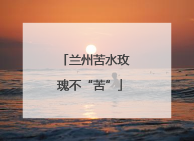 兰州苦水玫瑰不“苦”