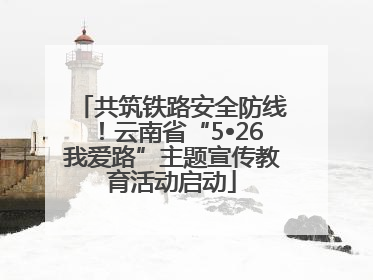 共筑铁路安全防线！云南省“5•26我爱路”主题宣传教育活动启动