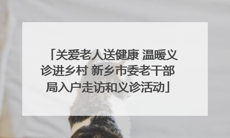 关爱老人送健康 温暖义诊进乡村 新乡市委老干部局入户走访和义诊活动