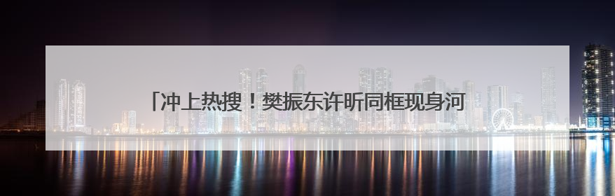 冲上热搜！樊振东许昕同框现身河北雄安，备战2025乒超联赛