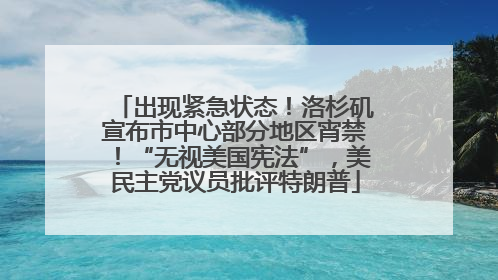 出现紧急状态！洛杉矶宣布市中心部分地区宵禁！“无视美国宪法”，美民主党议员批评特朗普