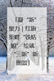 凝“新”聚力｜红旗渠畔“铁姑娘” 绘就“三新”新图景