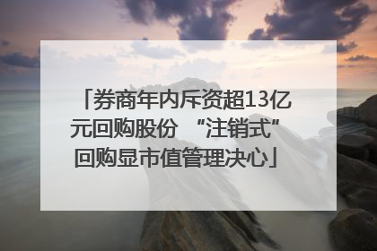 券商年内斥资超13亿元回购股份 “注销式”回购显市值管理决心