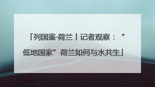 列国鉴·荷兰丨记者观察：“低地国家”荷兰如何与水共生