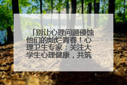 别让心理问题侵蚀他们的灿烂青春！心理卫生专家：关注大学生心理健康，共筑青春心灵防线