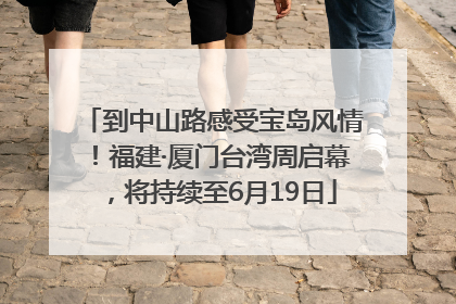 到中山路感受宝岛风情！福建·厦门台湾周启幕，将持续至6月19日