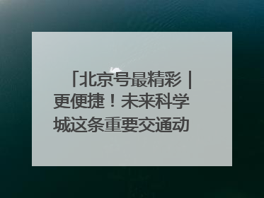 北京号最精彩｜更便捷！未来科学城这条重要交通动脉全线贯通