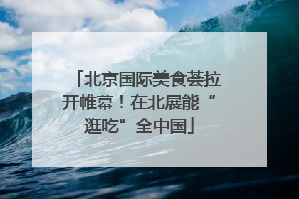 北京国际美食荟拉开帷幕！在北展能“逛吃”全中国