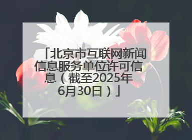 北京市互联网新闻信息服务单位许可信息（截至2025年6月30日）
