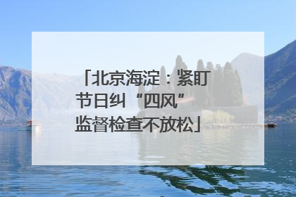 北京海淀：紧盯节日纠“四风” 监督检查不放松