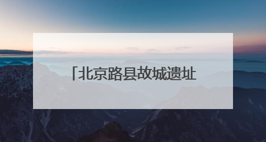 北京路县故城遗址公园暨路县故城遗址博物馆开放试运行