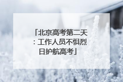 北京高考第二天：工作人员不惧烈日护航高考