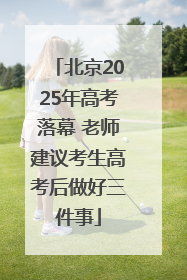 北京2025年高考落幕 老师建议考生高考后做好三件事