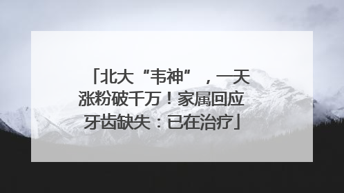 北大“韦神”，一天涨粉破千万！家属回应牙齿缺失：已在治疗