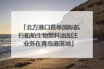 北方港口首单国际航行船舶生物燃料油加注业务在青岛港落地