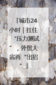 城市24小时｜扛住“压力测试”，外贸大省再“出招”
