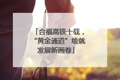 合福高铁十载，“黄金通道”绘就发展新画卷