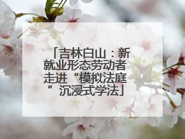 吉林白山：新就业形态劳动者走进“模拟法庭”沉浸式学法