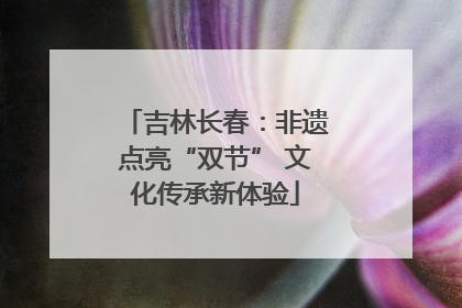 吉林长春：非遗点亮“双节” 文化传承新体验