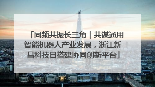 同频共振长三角｜共谋通用智能机器人产业发展，浙江新昌科技日搭建协同创新平台
