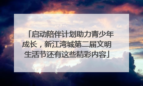 启动陪伴计划助力青少年成长，新江湾城第二届文明生活节还有这些精彩内容
