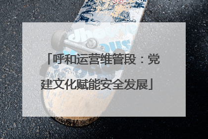 呼和运营维管段：党建文化赋能安全发展