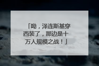 呦，泽连斯基穿西装了，那边是十万人规模之战！