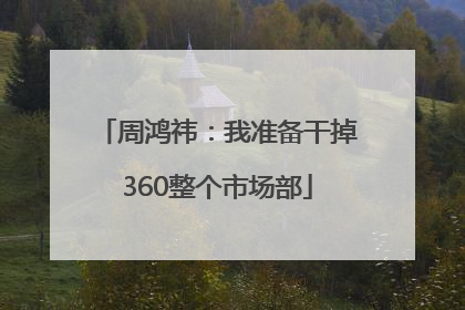 周鸿祎：我准备干掉360整个市场部