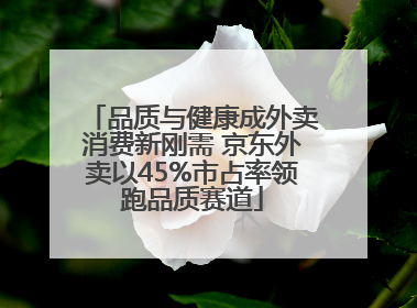 品质与健康成外卖消费新刚需 京东外卖以45%市占率领跑品质赛道