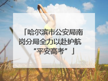 哈尔滨市公安局南岗分局全力以赴护航“平安高考”